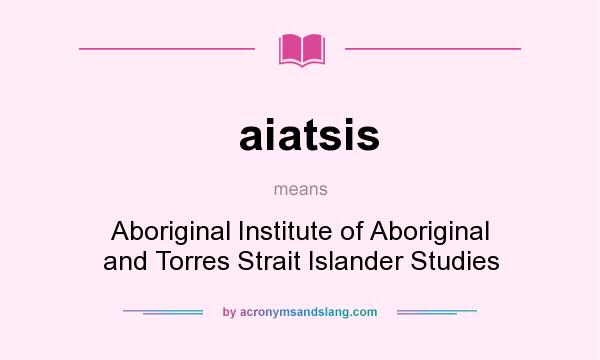What does aiatsis mean? It stands for Aboriginal Institute of Aboriginal and Torres Strait Islander Studies
