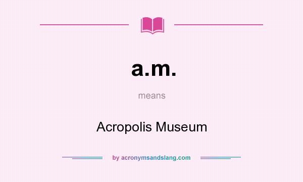 What does a.m. mean? It stands for Acropolis Museum