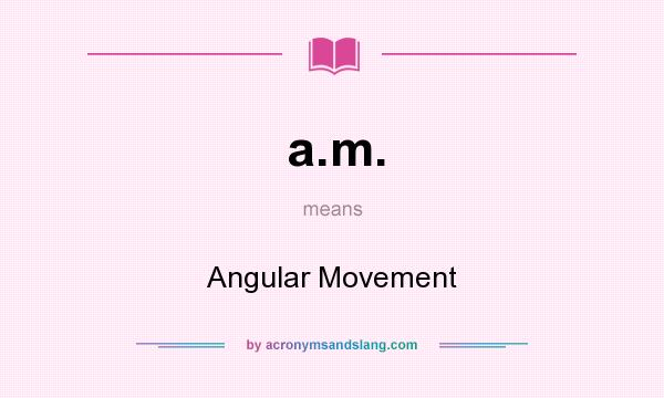 What does a.m. mean? It stands for Angular Movement