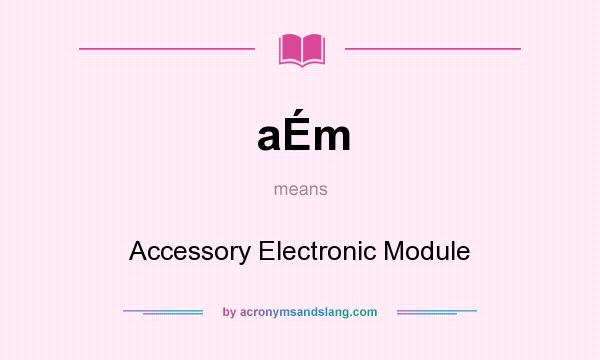 What does aÉm mean? It stands for Accessory Electronic Module