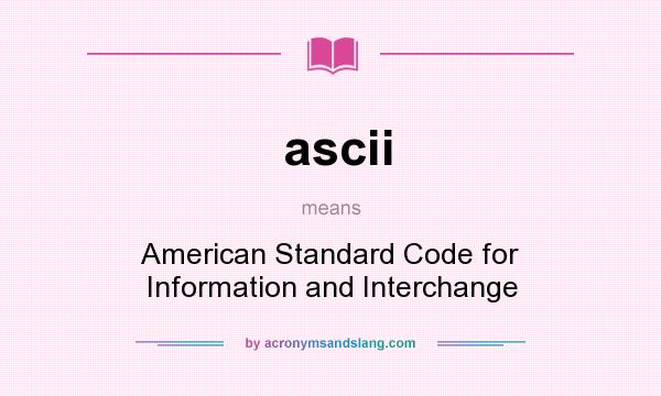 What does ascii mean? It stands for American Standard Code for Information and Interchange