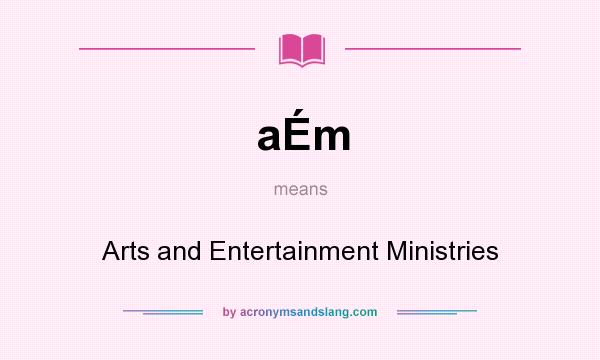 What does aÉm mean? It stands for Arts and Entertainment Ministries