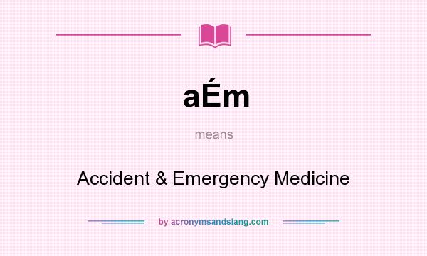 What does aÉm mean? It stands for Accident & Emergency Medicine