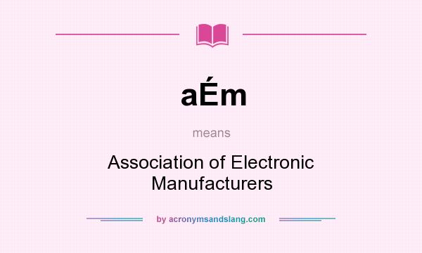 What does aÉm mean? It stands for Association of Electronic Manufacturers
