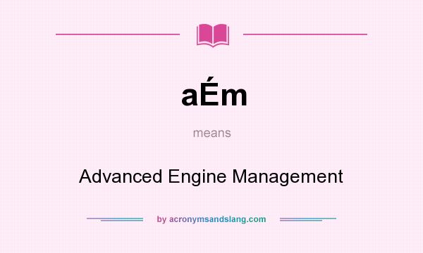 What does aÉm mean? It stands for Advanced Engine Management