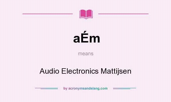 What does aÉm mean? It stands for Audio Electronics Mattijsen
