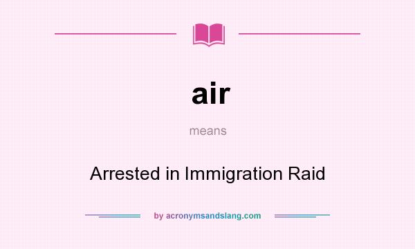 What does air mean? It stands for Arrested in Immigration Raid