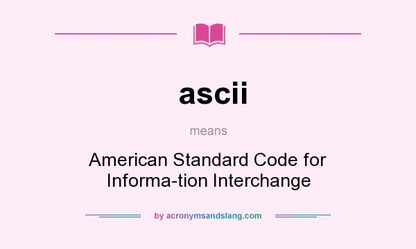 What does ascii mean? It stands for American Standard Code for Informa-tion Interchange