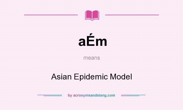 What does aÉm mean? It stands for Asian Epidemic Model