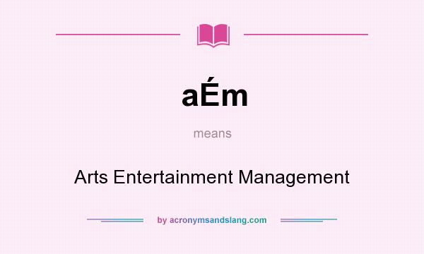What does aÉm mean? It stands for Arts Entertainment Management