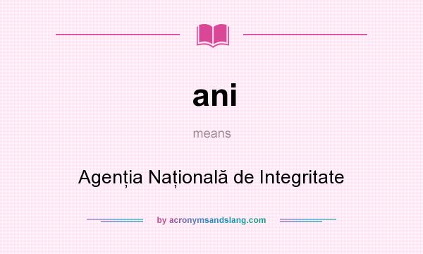 What does ani mean? It stands for Agenţia Naţională de Integritate