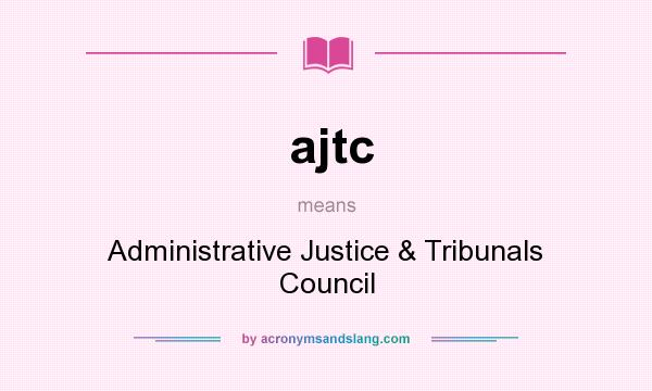 What does ajtc mean? It stands for Administrative Justice & Tribunals Council