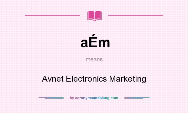 What does aÉm mean? It stands for Avnet Electronics Marketing