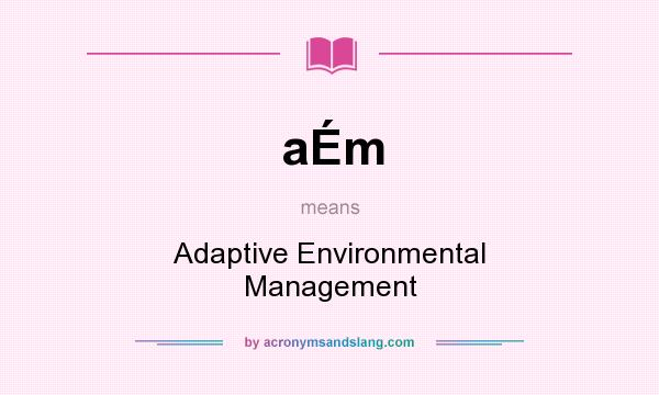 What does aÉm mean? It stands for Adaptive Environmental Management