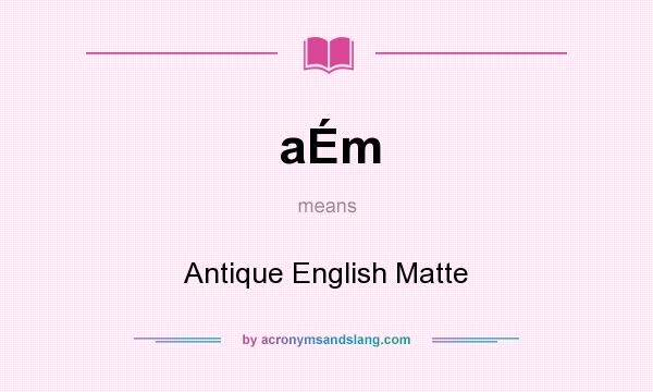 What does aÉm mean? It stands for Antique English Matte