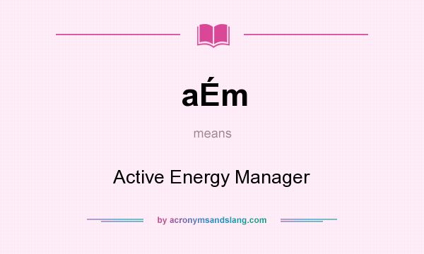 What does aÉm mean? It stands for Active Energy Manager
