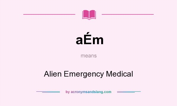 What does aÉm mean? It stands for Alien Emergency Medical