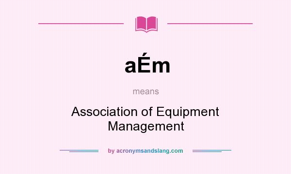 What does aÉm mean? It stands for Association of Equipment Management