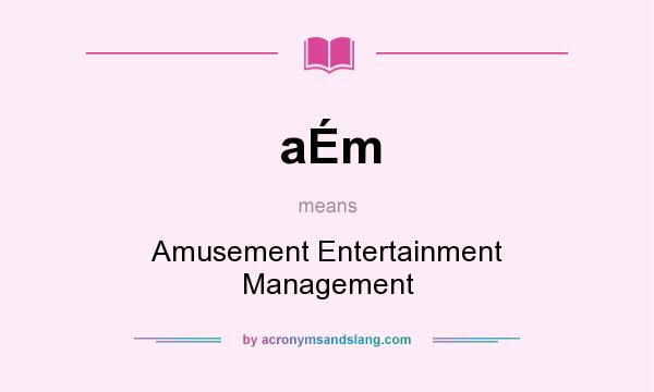 What does aÉm mean? It stands for Amusement Entertainment Management