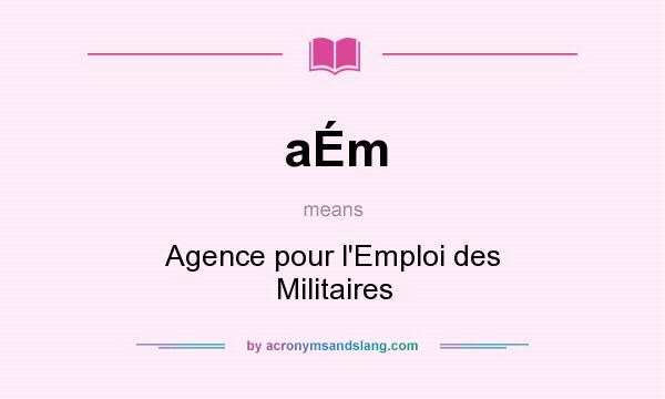 What does aÉm mean? It stands for Agence pour l`Emploi des Militaires