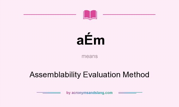 What does aÉm mean? It stands for Assemblability Evaluation Method