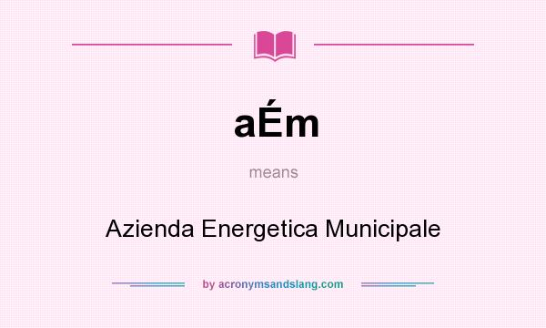 What does aÉm mean? It stands for Azienda Energetica Municipale