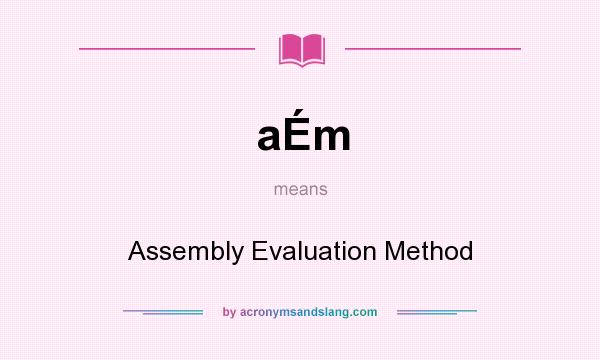 What does aÉm mean? It stands for Assembly Evaluation Method