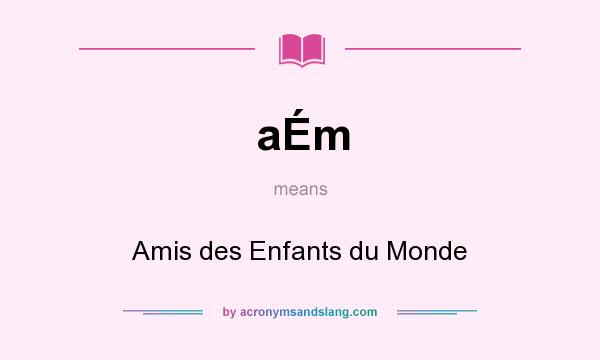 What does aÉm mean? It stands for Amis des Enfants du Monde