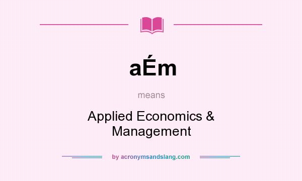 What does aÉm mean? It stands for Applied Economics & Management