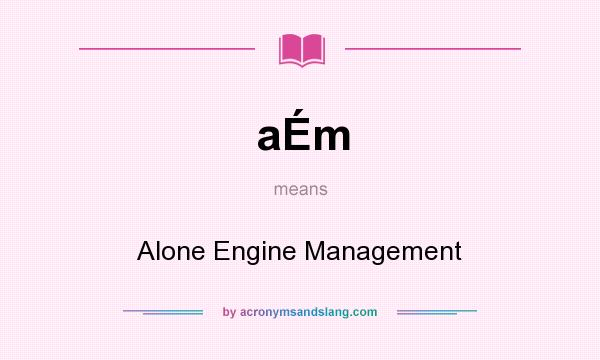 What does aÉm mean? It stands for Alone Engine Management