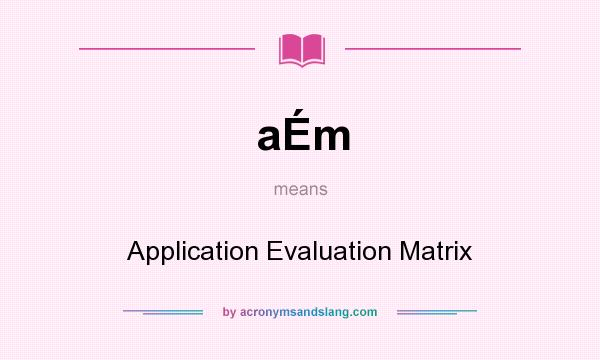 What does aÉm mean? It stands for Application Evaluation Matrix