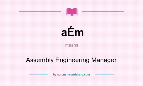 What does aÉm mean? It stands for Assembly Engineering Manager