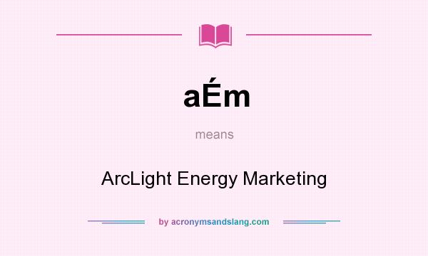 What does aÉm mean? It stands for ArcLight Energy Marketing