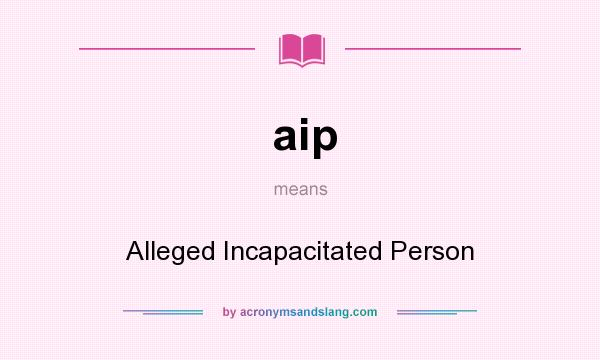 What does aip mean? It stands for Alleged Incapacitated Person