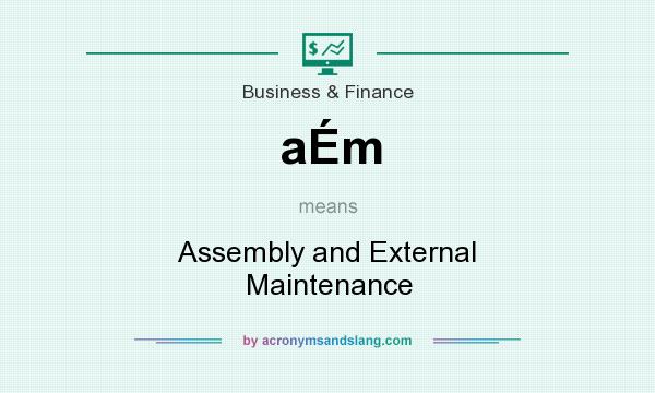 What does aÉm mean? It stands for Assembly and External Maintenance