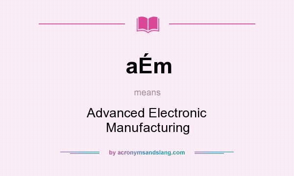 What does aÉm mean? It stands for Advanced Electronic Manufacturing