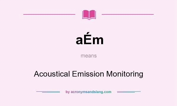 What does aÉm mean? It stands for Acoustical Emission Monitoring