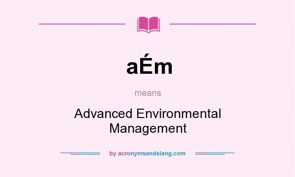 What does aÉm mean? It stands for Advanced Environmental Management