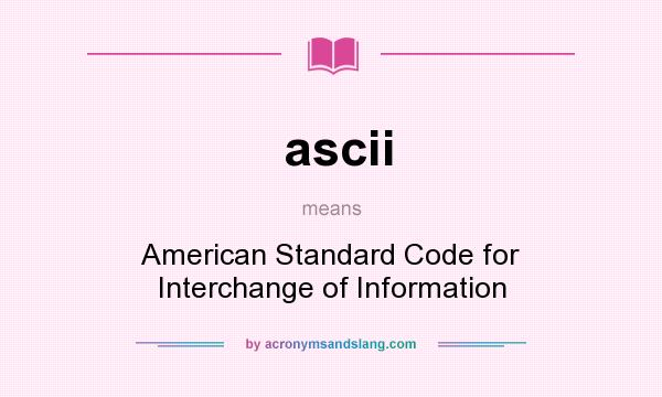 What does ascii mean? It stands for American Standard Code for Interchange of Information