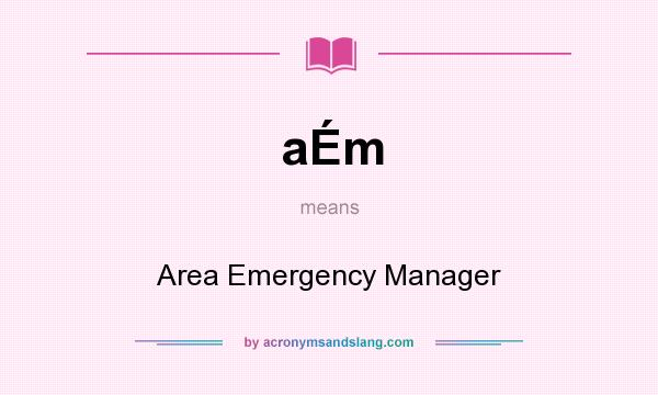 What does aÉm mean? It stands for Area Emergency Manager