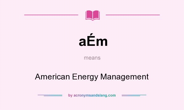 What does aÉm mean? It stands for American Energy Management