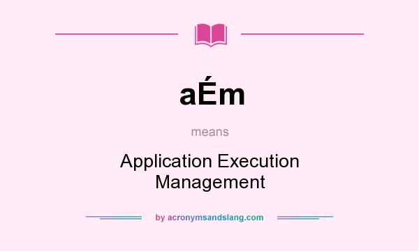 What does aÉm mean? It stands for Application Execution Management
