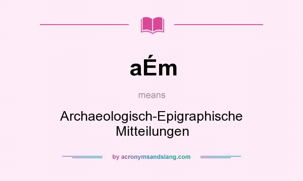 What does aÉm mean? It stands for Archaeologisch-Epigraphische Mitteilungen