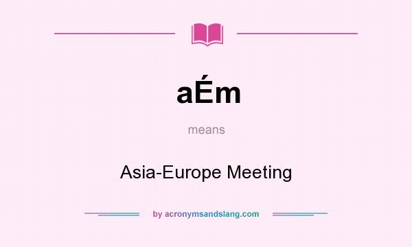 What does aÉm mean? It stands for Asia-Europe Meeting