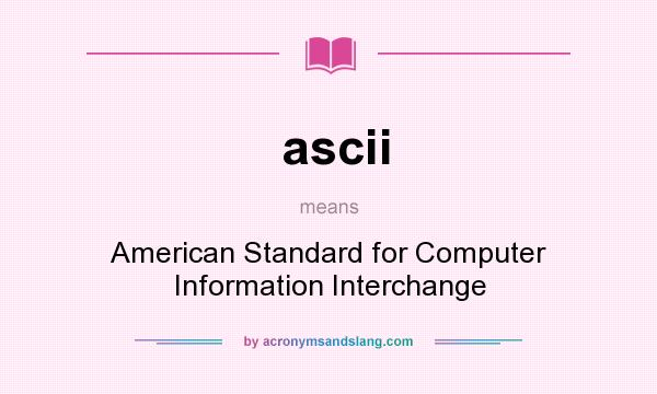 What does ascii mean? It stands for American Standard for Computer Information Interchange