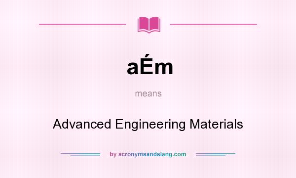 What does aÉm mean? It stands for Advanced Engineering Materials