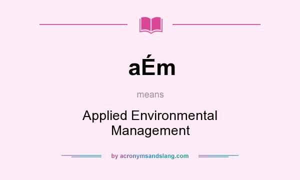 What does aÉm mean? It stands for Applied Environmental Management