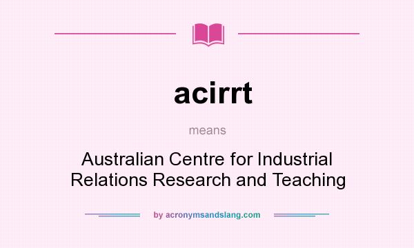 What does acirrt mean? It stands for Australian Centre for Industrial Relations Research and Teaching