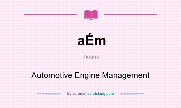What does aÉm mean? It stands for Automotive Engine Management
