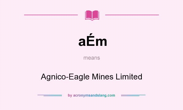 What does aÉm mean? It stands for Agnico-Eagle Mines Limited